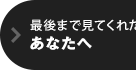 最後まで見てくれたあなたへ