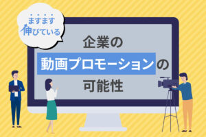 ますます伸びている、企業の動画プロモーションの可能性