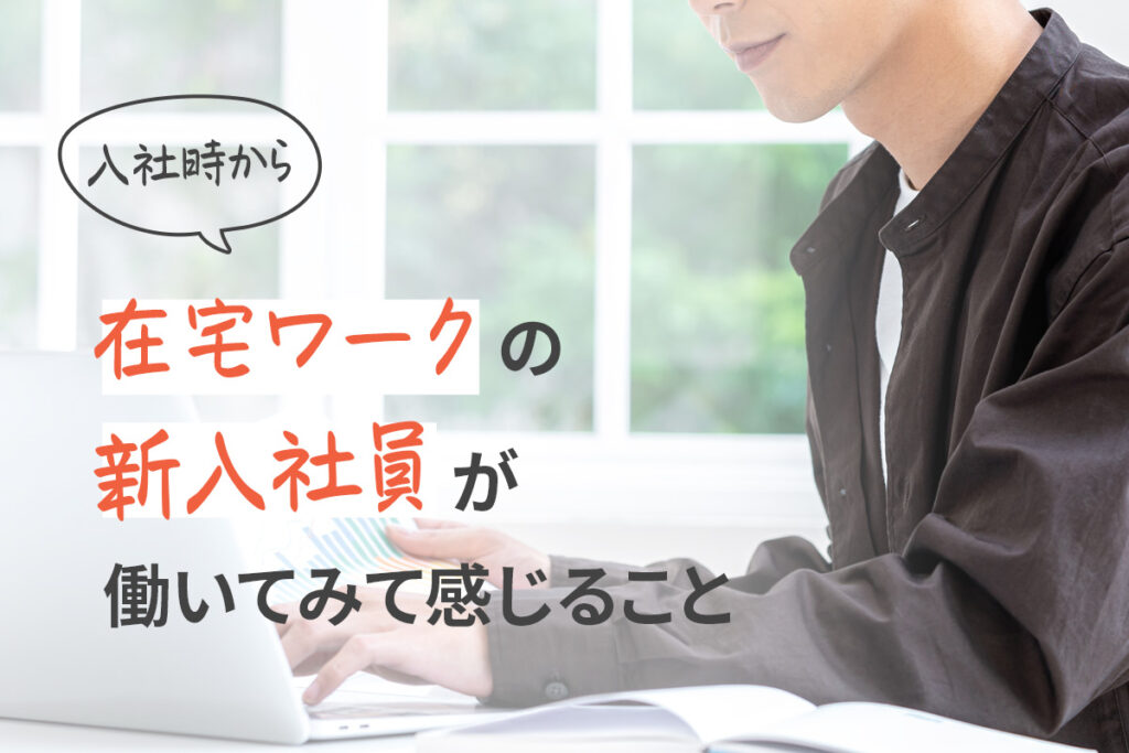 入社時から在宅ワークの新入社員が働いてみて感じること