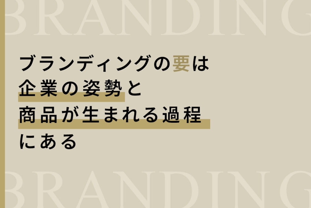 ブランディングの要は、企業の姿勢と商品が生まれる過程にある