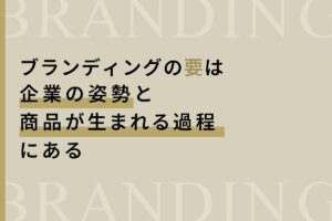 ブランディングの要は、企業の姿勢と商品が生まれる過程にある