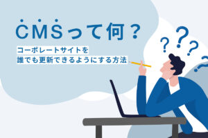 【CMSって？】コーポレートサイトを誰でも更新できるようにする方法