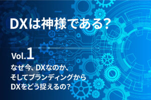 【DXは神様である？】なぜ今、DXなのか、 そしてブランディングからDXをどう捉えるの？
