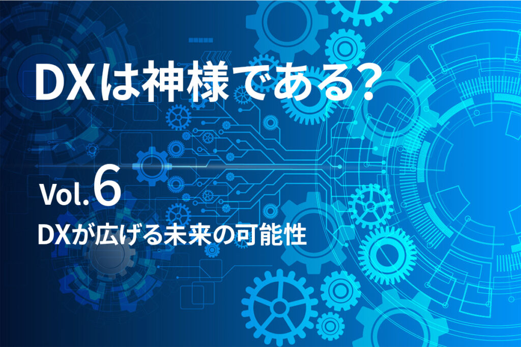 DXが広げる未来の可能性【DXは、神様である？最終回】