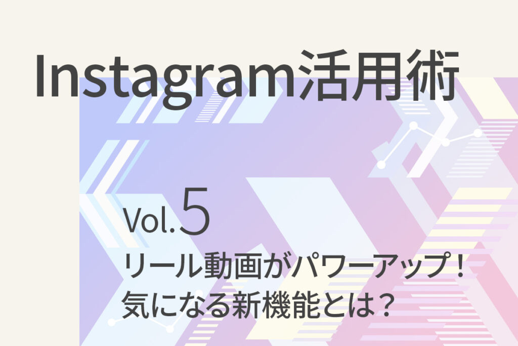 【Instagram活用術5】 リール動画がパワーアップ！気になる新機能とは？