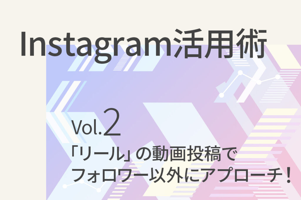 【Instagram活用術2】「リール」の動画投稿でフォロワー以外にもアプローチ！
