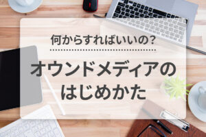 何からすればいいの？オウンドメディアのはじめかた