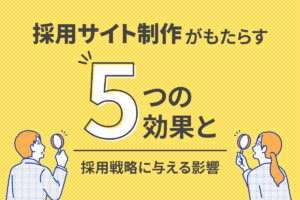 採用サイト制作がもたらす5つの効果と、採用戦略に与える影響