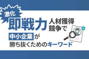 【採用トレンド】激化する「即戦力」人材獲得競争で中小企業が勝ち抜くためのキーワード
