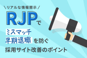 「RJP（リアルな情報開示）」でミスマッチ・早期退職を防ぐ、採用サイト改善のポイント