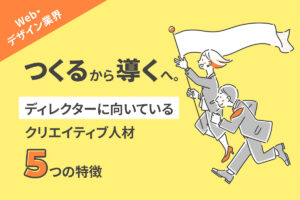 【Web・デザイン業界】「つくる」から「導く」へ。ディレクターに向いているクリエイティブ人材、5つの特徴